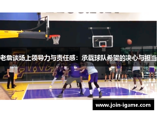 老詹谈场上领导力与责任感:承载球队希望的决心与担当 老詹谈场上领导力与责任感:承载球队希望的决心与担当