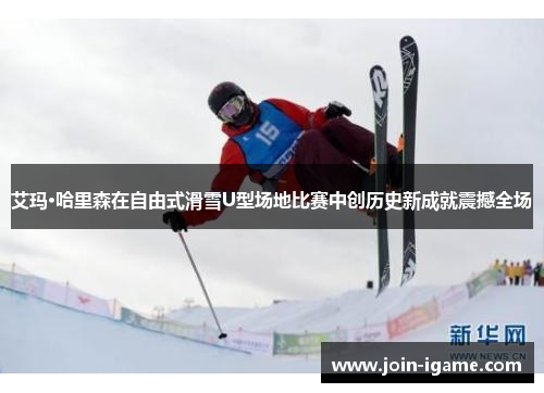艾玛·哈里森在自由式滑雪U型场地比赛中创历史新成就震撼全场 艾玛·哈里森在自由式滑雪U型场地比赛中创历史新成就震撼全场