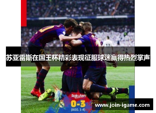 苏亚雷斯在国王杯精彩表现征服球迷赢得热烈掌声 苏亚雷斯在国王杯精彩表现征服球迷赢得热烈掌声