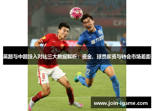 英超与中超投入对比三大数据解析:资金、球员薪资与转会市场差距 英超与中超投入对比三大数据解析:资金、球员薪资与转会市场差距