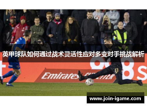 英甲球队如何通过战术灵活性应对多变对手挑战解析 英甲球队如何通过战术灵活性应对多变对手挑战解析