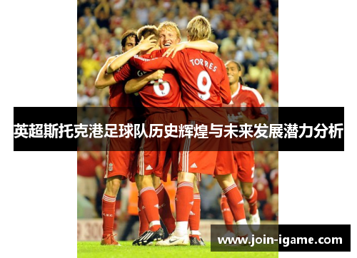 英超斯托克港足球队历史辉煌与未来发展潜力分析 英超斯托克港足球队历史辉煌与未来发展潜力分析