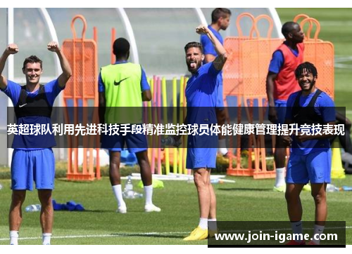 英超球队利用先进科技手段精准监控球员体能健康管理提升竞技表现 英超球队利用先进科技手段精准监控球员体能健康管理提升竞技表现