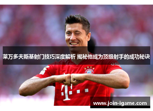 莱万多夫斯基射门技巧深度解析 揭秘他成为顶级射手的成功秘诀 莱万多夫斯基射门技巧深度解析 揭秘他成为顶级射手的成功秘诀
