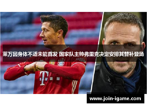 莱万因身体不适未能首发 国家队主帅弗里克决定安排其替补登场 莱万因身体不适未能首发 国家队主帅弗里克决定安排其替补登场