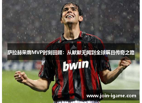 萨拉赫荣膺MVP时刻回顾:从默默无闻到全球瞩目传奇之路 萨拉赫荣膺MVP时刻回顾:从默默无闻到全球瞩目传奇之路
