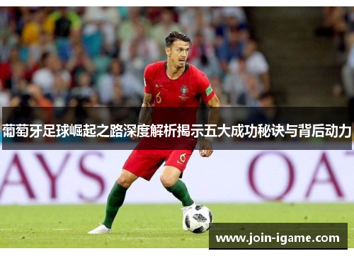 葡萄牙足球崛起之路深度解析揭示五大成功秘诀与背后动力 葡萄牙足球崛起之路深度解析揭示五大成功秘诀与背后动力