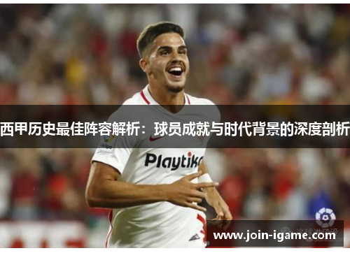 西甲历史最佳阵容解析:球员成就与时代背景的深度剖析 西甲历史最佳阵容解析:球员成就与时代背景的深度剖析