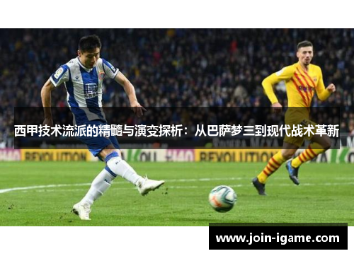 西甲技术流派的精髓与演变探析:从巴萨梦三到现代战术革新 西甲技术流派的精髓与演变探析:从巴萨梦三到现代战术革新