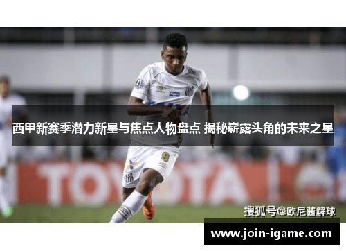 西甲新赛季潜力新星与焦点人物盘点 揭秘崭露头角的未来之星 西甲新赛季潜力新星与焦点人物盘点 揭秘崭露头角的未来之星