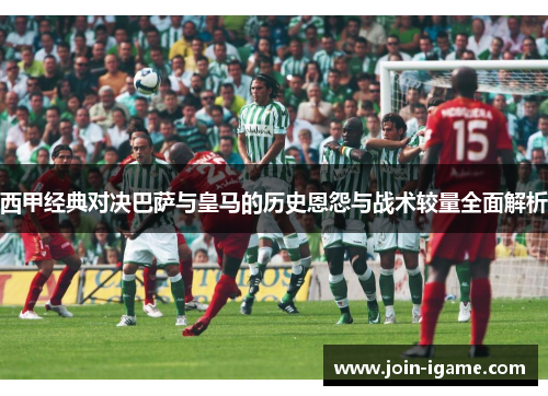 西甲经典对决巴萨与皇马的历史恩怨与战术较量全面解析 西甲经典对决巴萨与皇马的历史恩怨与战术较量全面解析