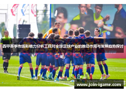 西甲赛事市场影响力分析工具对全球足球产业的推动作用与发展趋势探讨 西甲赛事市场影响力分析工具对全球足球产业的推动作用与发展趋势探讨