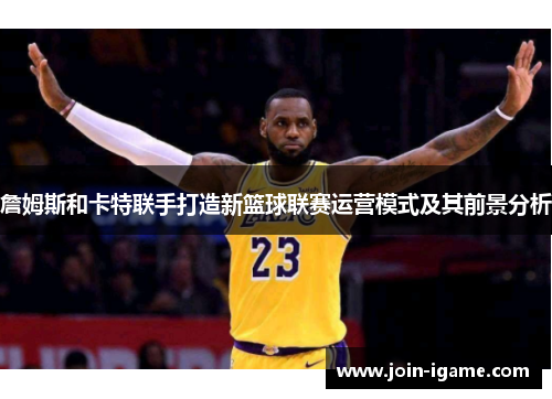 詹姆斯和卡特联手打造新篮球联赛运营模式及其前景分析 詹姆斯和卡特联手打造新篮球联赛运营模式及其前景分析