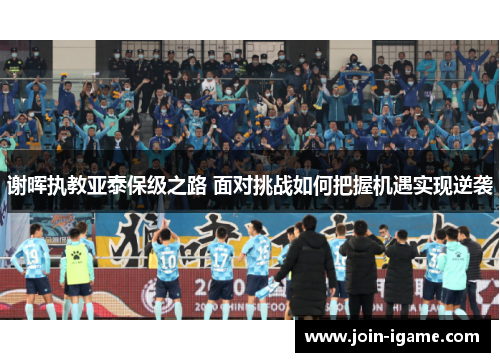 谢晖执教亚泰保级之路 面对挑战如何把握机遇实现逆袭 谢晖执教亚泰保级之路 面对挑战如何把握机遇实现逆袭