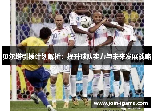 贝尔塔引援计划解析:提升球队实力与未来发展战略 贝尔塔引援计划解析:提升球队实力与未来发展战略