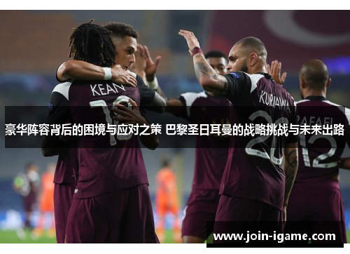 豪华阵容背后的困境与应对之策 巴黎圣日耳曼的战略挑战与未来出路 豪华阵容背后的困境与应对之策 巴黎圣日耳曼的战略挑战与未来出路