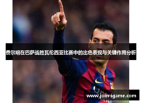 费尔明在巴萨战胜瓦伦西亚比赛中的出色表现与关键作用分析 费尔明在巴萨战胜瓦伦西亚比赛中的出色表现与关键作用分析