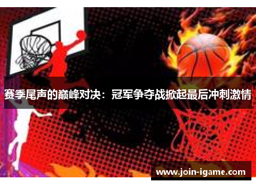 赛季尾声的巅峰对决:冠军争夺战掀起最后冲刺激情 赛季尾声的巅峰对决:冠军争夺战掀起最后冲刺激情