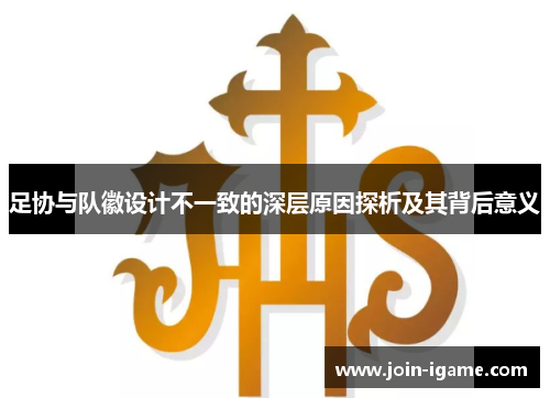 足协与队徽设计不一致的深层原因探析及其背后意义 足协与队徽设计不一致的深层原因探析及其背后意义