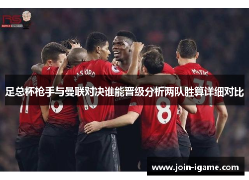 足总杯枪手与曼联对决谁能晋级分析两队胜算详细对比 足总杯枪手与曼联对决谁能晋级分析两队胜算详细对比