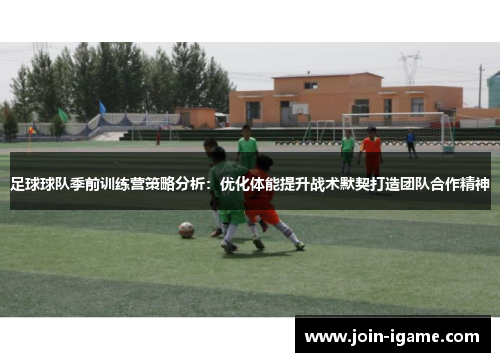 足球球队季前训练营策略分析:优化体能提升战术默契打造团队合作精神 足球球队季前训练营策略分析:优化体能提升战术默契打造团队合作精神