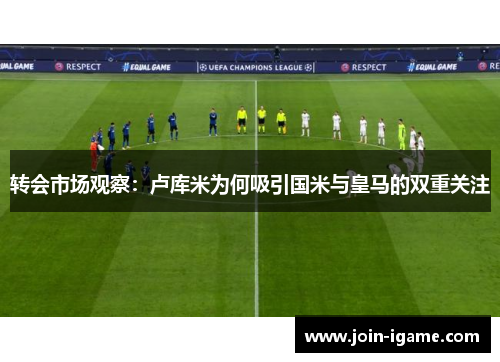 转会市场观察:卢库米为何吸引国米与皇马的双重关注 转会市场观察:卢库米为何吸引国米与皇马的双重关注