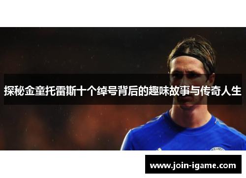 探秘金童托雷斯十个绰号背后的趣味故事与传奇人生 探秘金童托雷斯十个绰号背后的趣味故事与传奇人生
