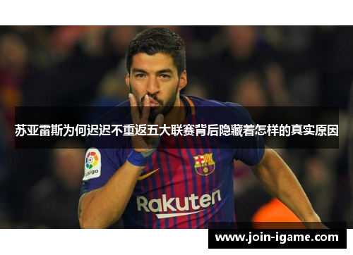 苏亚雷斯为何迟迟不重返五大联赛背后隐藏着怎样的真实原因 苏亚雷斯为何迟迟不重返五大联赛背后隐藏着怎样的真实原因