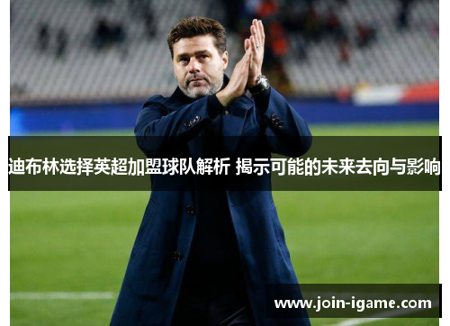 迪布林选择英超加盟球队解析 揭示可能的未来去向与影响