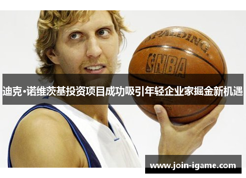 迪克·诺维茨基投资项目成功吸引年轻企业家掘金新机遇 迪克·诺维茨基投资项目成功吸引年轻企业家掘金新机遇