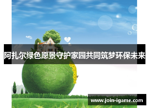 阿扎尔绿色愿景守护家园共同筑梦环保未来 阿扎尔绿色愿景守护家园共同筑梦环保未来