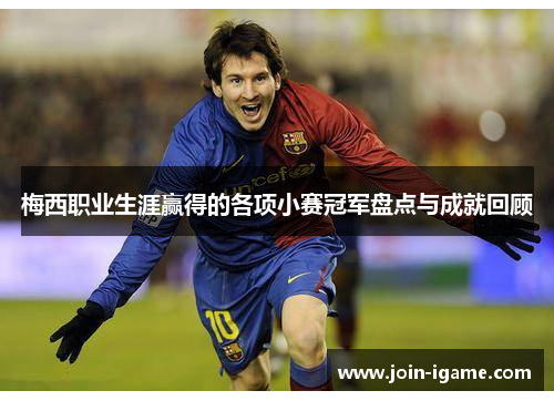 梅西职业生涯赢得的各项小赛冠军盘点与成就回顾 梅西职业生涯赢得的各项小赛冠军盘点与成就回顾