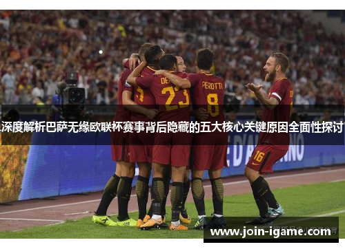 深度解析巴萨无缘欧联杯赛事背后隐藏的五大核心关键原因全面性探讨 深度解析巴萨无缘欧联杯赛事背后隐藏的五大核心关键原因全面性探讨