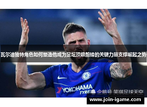 瓦尔迪独特角色如何塑造他成为足坛顶级前锋的关键力量支撑崛起之势
