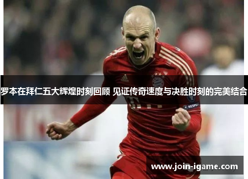 罗本在拜仁五大辉煌时刻回顾 见证传奇速度与决胜时刻的完美结合 罗本在拜仁五大辉煌时刻回顾 见证传奇速度与决胜时刻的完美结合