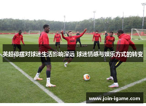 英超停摆对球迷生活影响深远 球迷情感与娱乐方式的转变 英超停摆对球迷生活影响深远 球迷情感与娱乐方式的转变