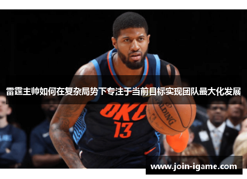 雷霆主帅如何在复杂局势下专注于当前目标实现团队最大化发展