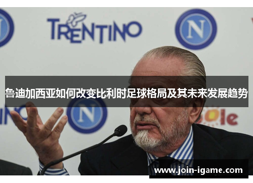 鲁迪加西亚如何改变比利时足球格局及其未来发展趋势