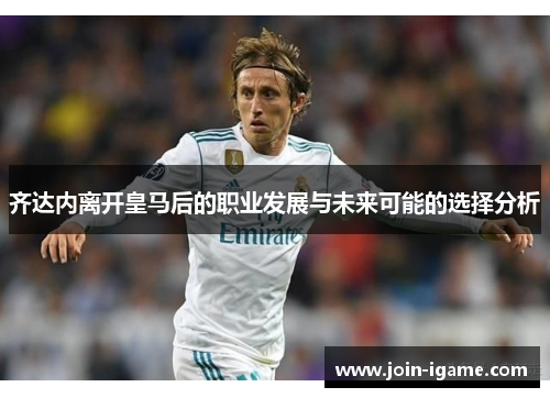 齐达内离开皇马后的职业发展与未来可能的选择分析 齐达内离开皇马后的职业发展与未来可能的选择分析