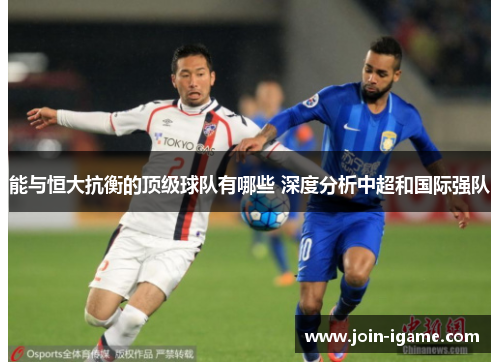能与恒大抗衡的顶级球队有哪些 深度分析中超和国际强队 能与恒大抗衡的顶级球队有哪些 深度分析中超和国际强队