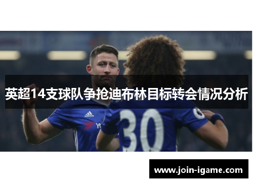 英超14支球队争抢迪布林目标转会情况分析 英超14支球队争抢迪布林目标转会情况分析