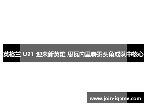 英格兰 U21 迎来新英雄 恩瓦内里崭露头角成队中核心