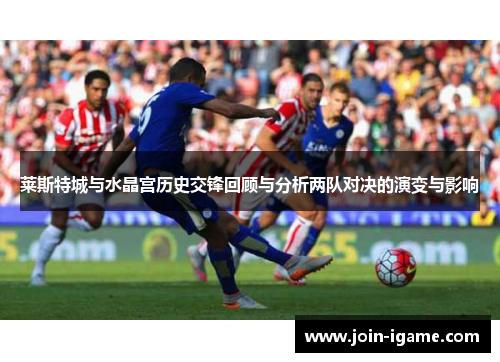 莱斯特城与水晶宫历史交锋回顾与分析两队对决的演变与影响