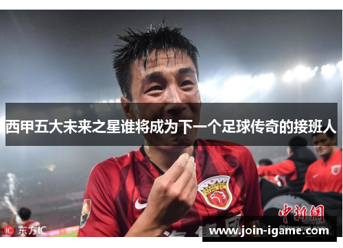 西甲五大未来之星谁将成为下一个足球传奇的接班人