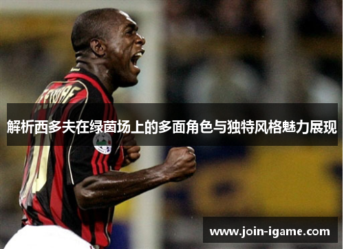 解析西多夫在绿茵场上的多面角色与独特风格魅力展现