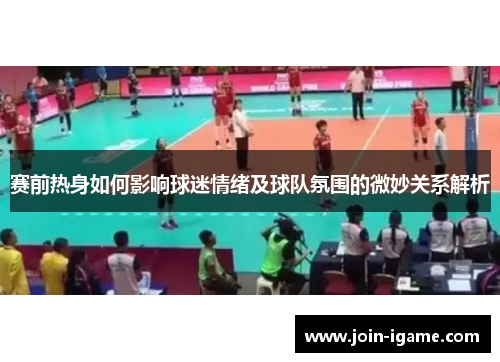 赛前热身如何影响球迷情绪及球队氛围的微妙关系解析 赛前热身如何影响球迷情绪及球队氛围的微妙关系解析