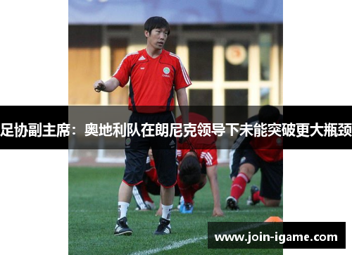 足协副主席:奥地利队在朗尼克领导下未能突破更大瓶颈 足协副主席:奥地利队在朗尼克领导下未能突破更大瓶颈