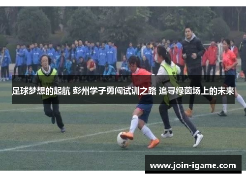 足球梦想的起航 彭州学子勇闯试训之路 追寻绿茵场上的未来 足球梦想的起航 彭州学子勇闯试训之路 追寻绿茵场上的未来