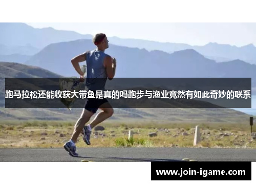 跑马拉松还能收获大带鱼是真的吗跑步与渔业竟然有如此奇妙的联系 跑马拉松还能收获大带鱼是真的吗跑步与渔业竟然有如此奇妙的联系