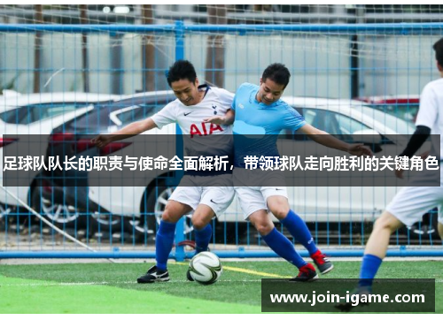 足球队队长的职责与使命全面解析,带领球队走向胜利的关键角色 足球队队长的职责与使命全面解析,带领球队走向胜利的关键角色